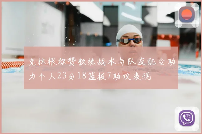 克林根称赞教练战术与队友配合助力个人23分18篮板7助攻表现