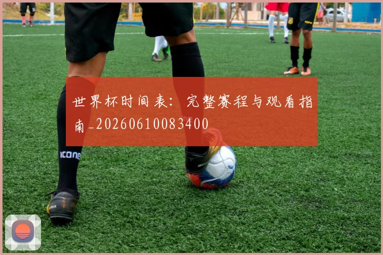 世界杯时间表：完整赛程与观看指南_20260610083400