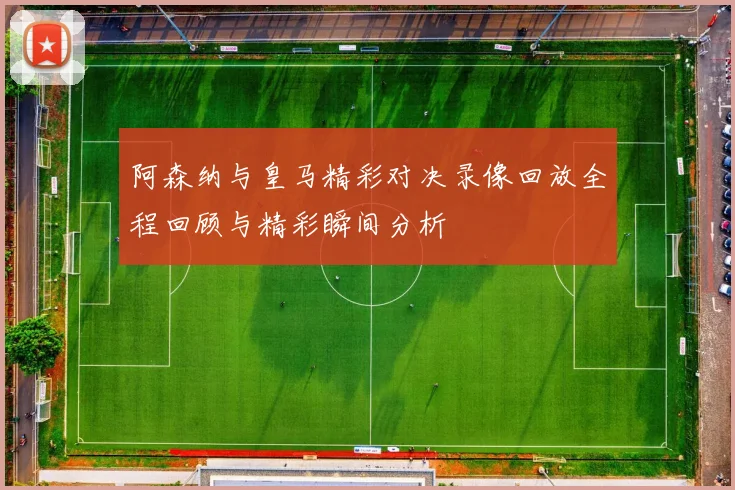 阿森纳与皇马精彩对决录像回放全程回顾与精彩瞬间分析