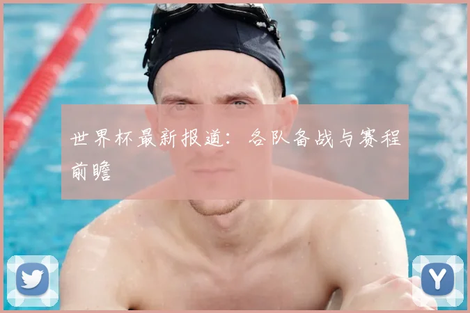 世界杯最新报道：各队备战与赛程前瞻