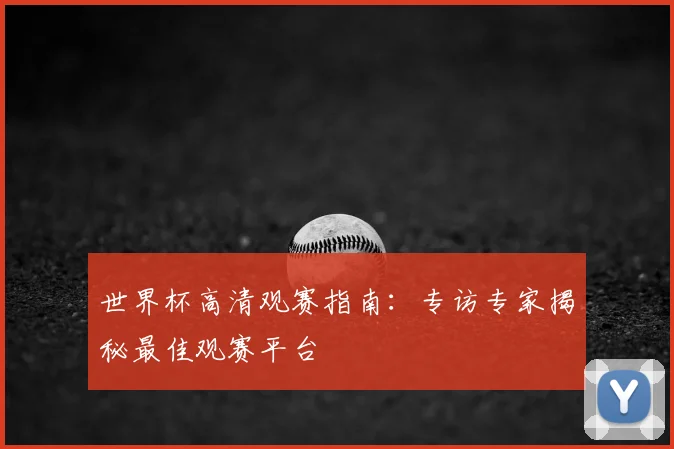 世界杯高清观赛指南：专访专家揭秘最佳观赛平台