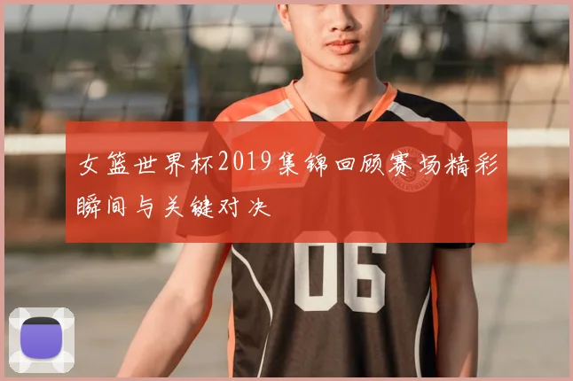 女篮世界杯2019集锦回顾赛场精彩瞬间与关键对决