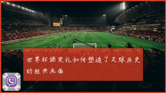世界杯颁奖礼如何塑造了足球历史的经典画面