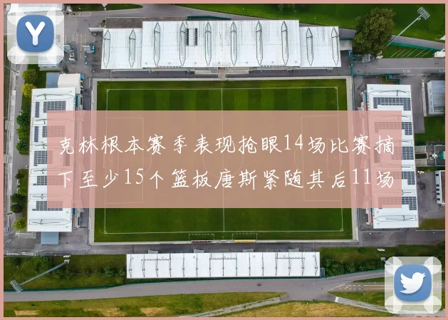 克林根本赛季表现抢眼14场比赛摘下至少15个篮板唐斯紧随其后11场精彩表现