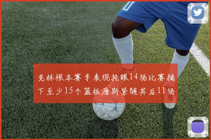 克林根本赛季表现抢眼14场比赛摘下至少15个篮板唐斯紧随其后11场精彩表现