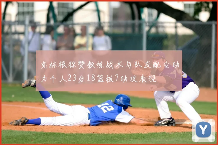 克林根称赞教练战术与队友配合助力个人23分18篮板7助攻表现