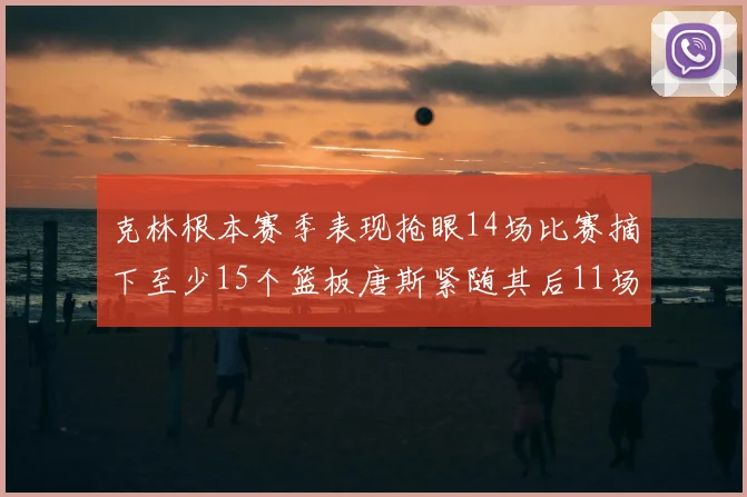 克林根本赛季表现抢眼14场比赛摘下至少15个篮板唐斯紧随其后11场精彩表现