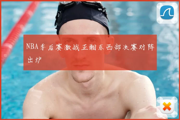 NBA季后赛激战正酣东西部决赛对阵出炉