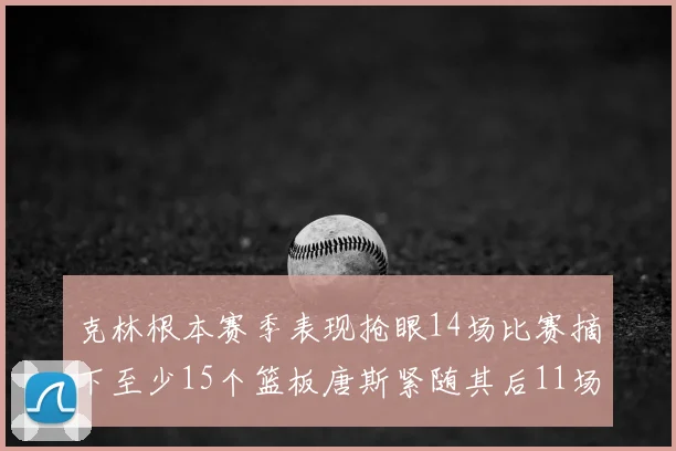 克林根本赛季表现抢眼14场比赛摘下至少15个篮板唐斯紧随其后11场精彩表现
