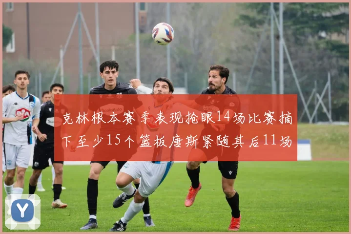 克林根本赛季表现抢眼14场比赛摘下至少15个篮板唐斯紧随其后11场精彩表现