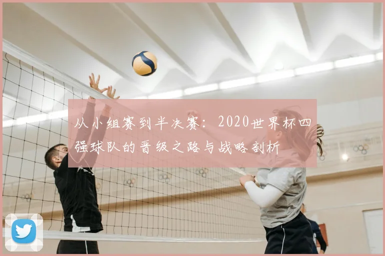 从小组赛到半决赛：2020世界杯四强球队的晋级之路与战略剖析