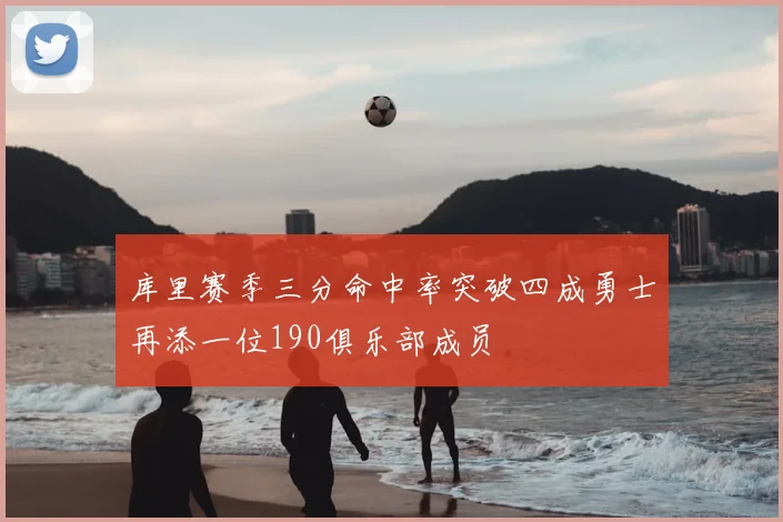 库里赛季三分命中率突破四成勇士再添一位190俱乐部成员