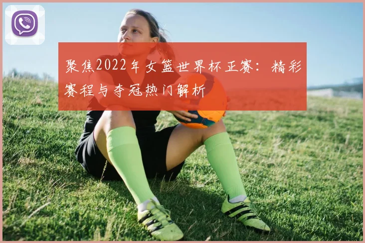 聚焦2022年女篮世界杯正赛：精彩赛程与夺冠热门解析