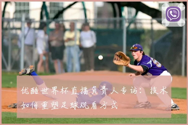 优酷世界杯直播负责人专访：技术如何重塑足球观看方式