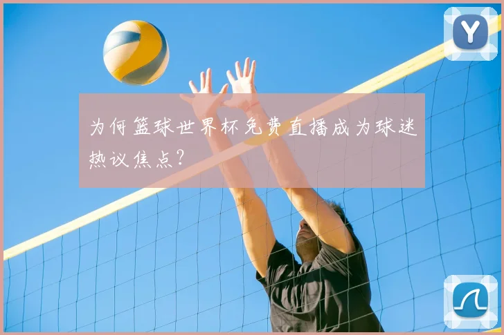 为何篮球世界杯免费直播成为球迷热议焦点？