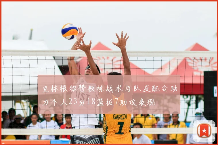 克林根称赞教练战术与队友配合助力个人23分18篮板7助攻表现