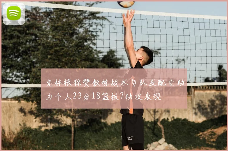 克林根称赞教练战术与队友配合助力个人23分18篮板7助攻表现