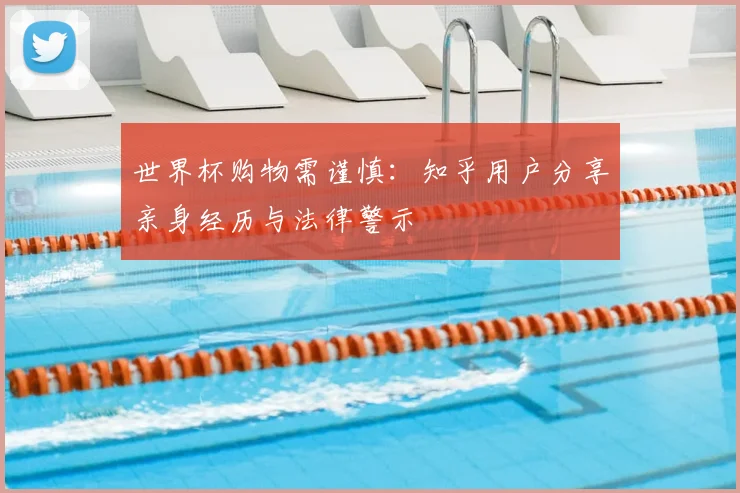世界杯购物需谨慎：知乎用户分享亲身经历与法律警示