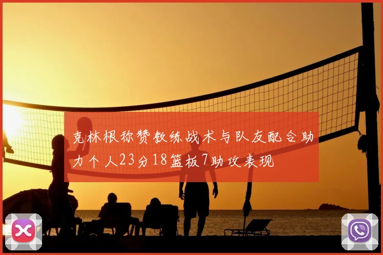 克林根称赞教练战术与队友配合助力个人23分18篮板7助攻表现