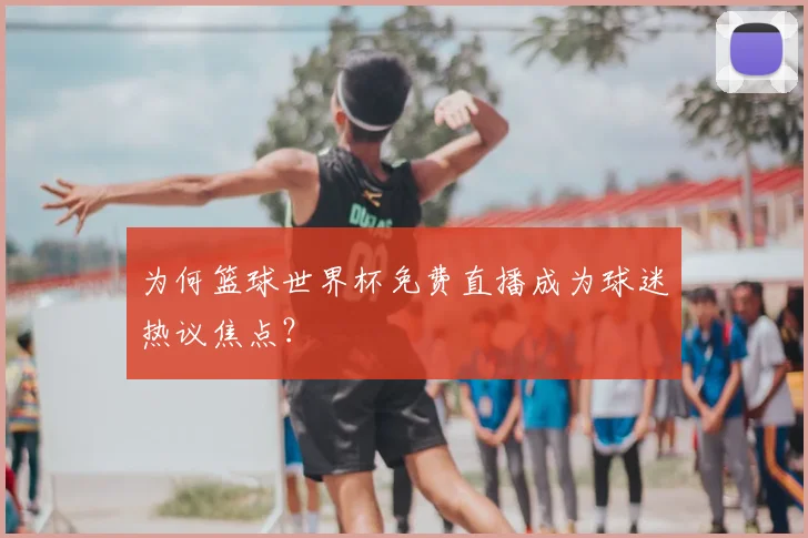 为何篮球世界杯免费直播成为球迷热议焦点？