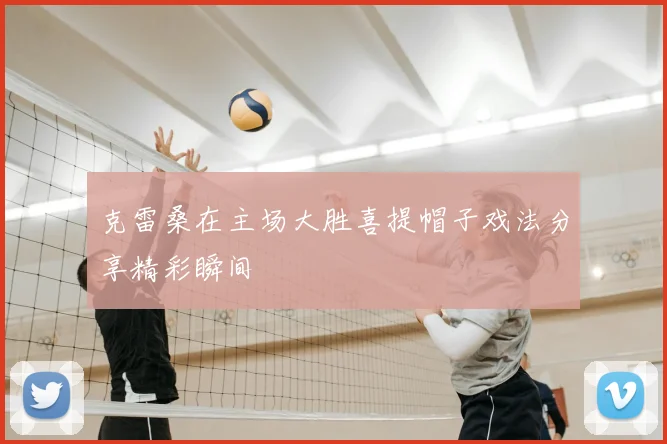 克雷桑在主场大胜喜提帽子戏法分享精彩瞬间