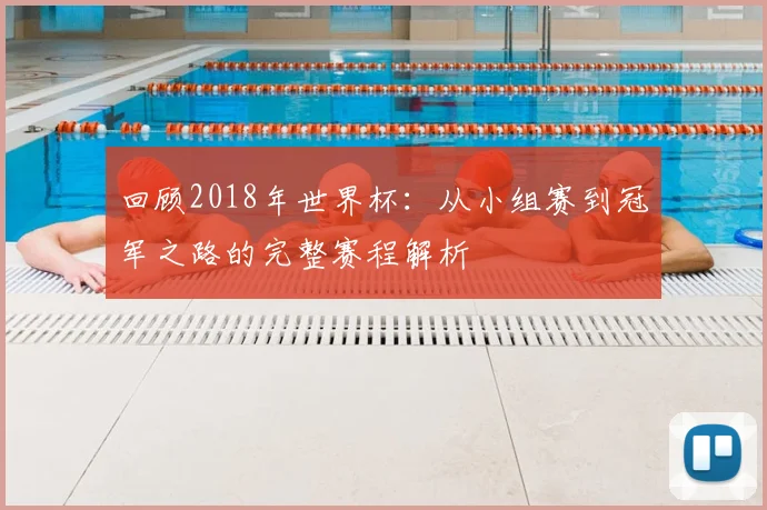 回顾2018年世界杯：从小组赛到冠军之路的完整赛程解析