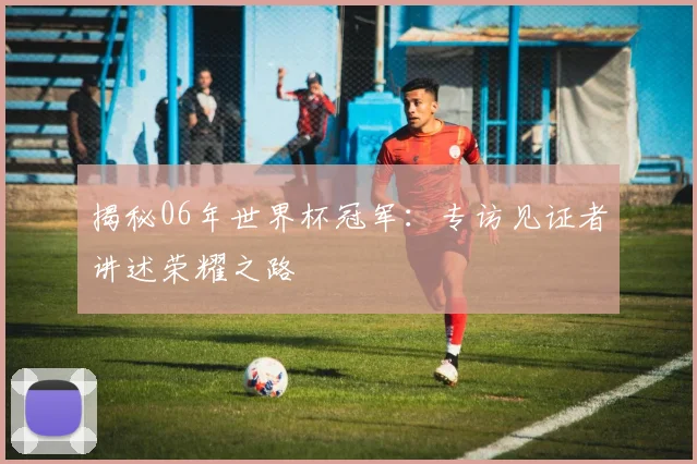揭秘06年世界杯冠军：专访见证者讲述荣耀之路