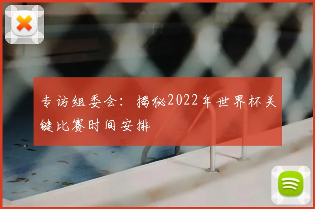 专访组委会：揭秘2022年世界杯关键比赛时间安排