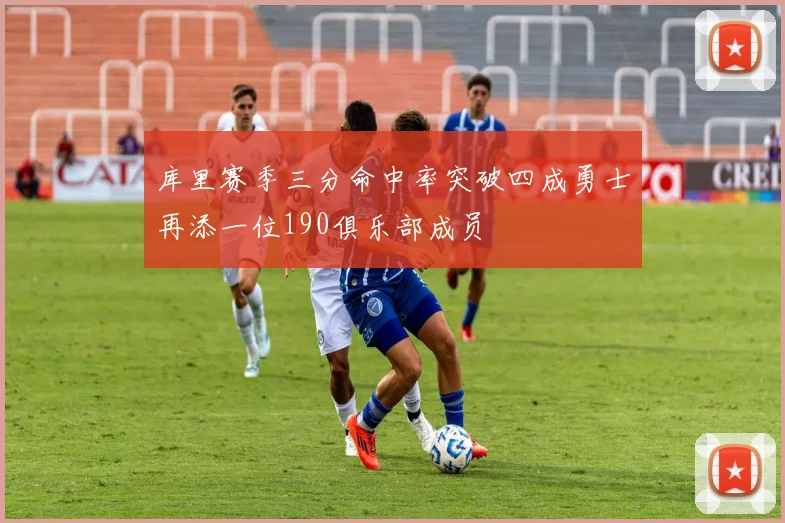 库里赛季三分命中率突破四成勇士再添一位190俱乐部成员