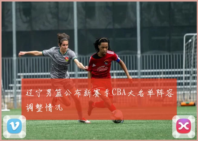 辽宁男篮公布新赛季CBA大名单阵容调整情况